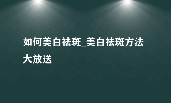 如何美白祛斑_美白祛斑方法大放送