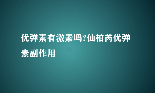 优弹素有激素吗?仙柏芮优弹素副作用