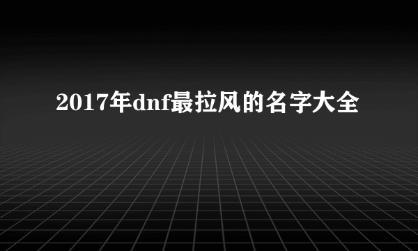 2017年dnf最拉风的名字大全