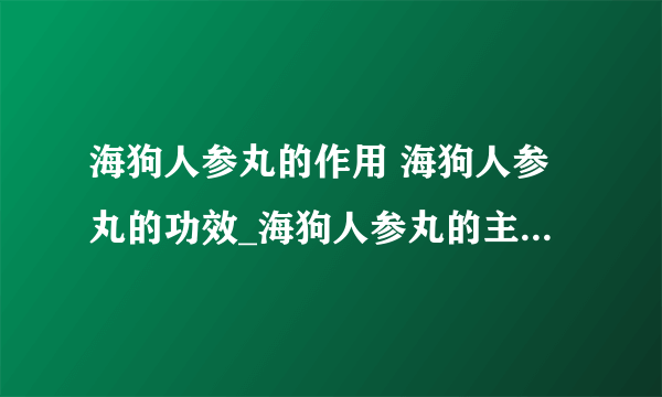 海狗人参丸的作用 海狗人参丸的功效_海狗人参丸的主要成分是什么