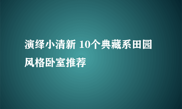 演绎小清新 10个典藏系田园风格卧室推荐