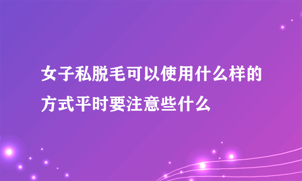 女子私脱毛可以使用什么样的方式平时要注意些什么