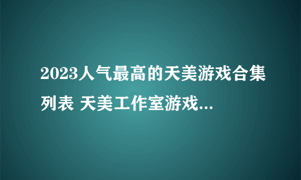 2023人气最高的天美游戏合集列表 天美工作室游戏合集推荐