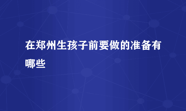 在郑州生孩子前要做的准备有哪些