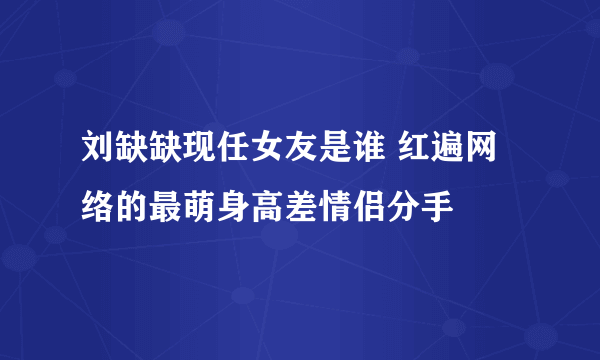 刘缺缺现任女友是谁 红遍网络的最萌身高差情侣分手