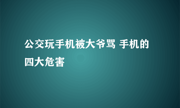 公交玩手机被大爷骂 手机的四大危害