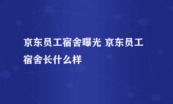 京东员工宿舍曝光 京东员工宿舍长什么样