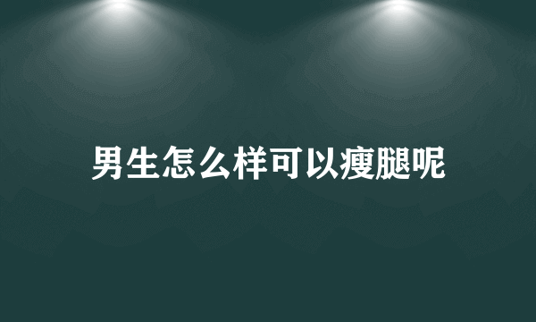 男生怎么样可以瘦腿呢