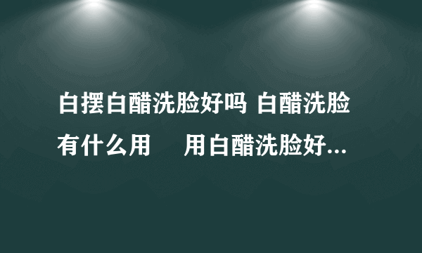 白摆白醋洗脸好吗 白醋洗脸有什么用	 用白醋洗脸好处有哪些