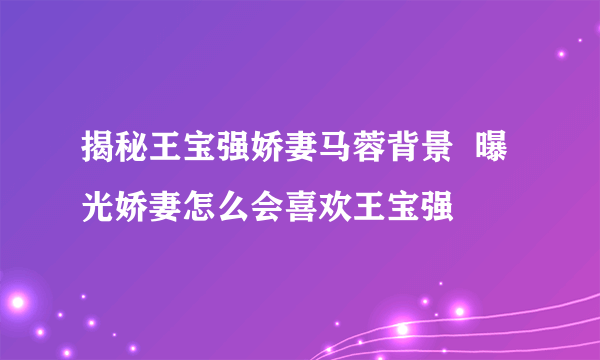 揭秘王宝强娇妻马蓉背景  曝光娇妻怎么会喜欢王宝强