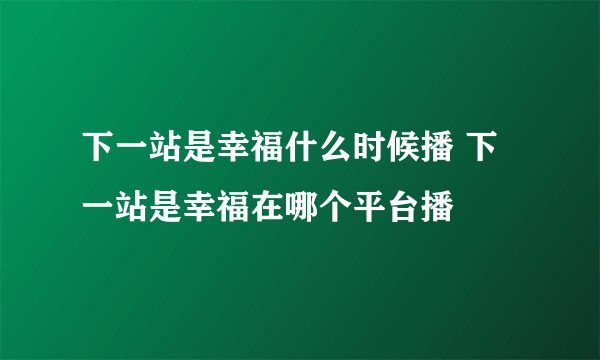 下一站是幸福什么时候播 下一站是幸福在哪个平台播