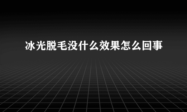 冰光脱毛没什么效果怎么回事