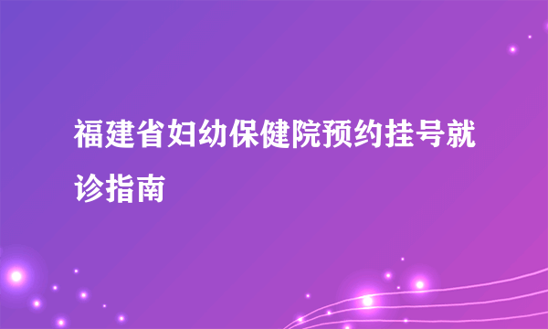 福建省妇幼保健院预约挂号就诊指南