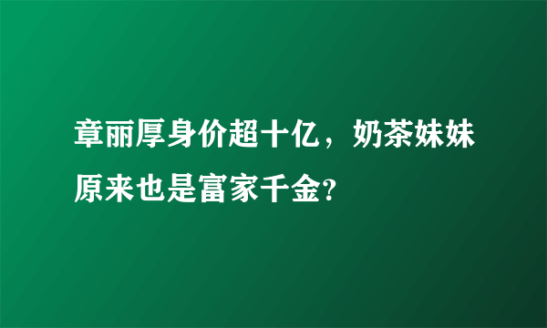 章丽厚身价超十亿，奶茶妹妹原来也是富家千金？ 