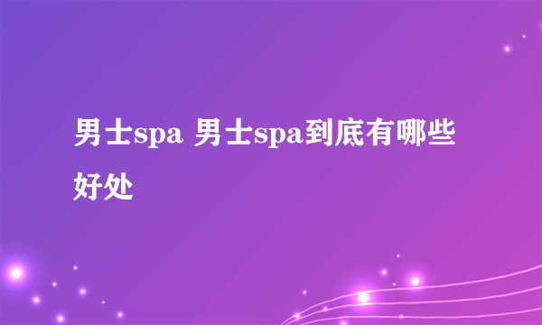 男士spa 男士spa到底有哪些好处