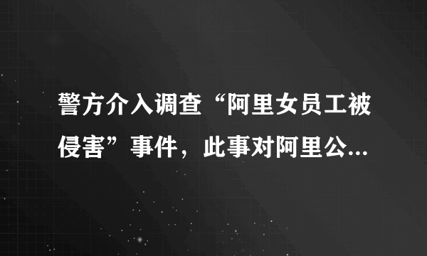 警方介入调查“阿里女员工被侵害”事件，此事对阿里公司的影响有多大？