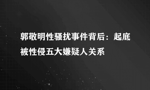 郭敬明性骚扰事件背后：起底被性侵五大嫌疑人关系