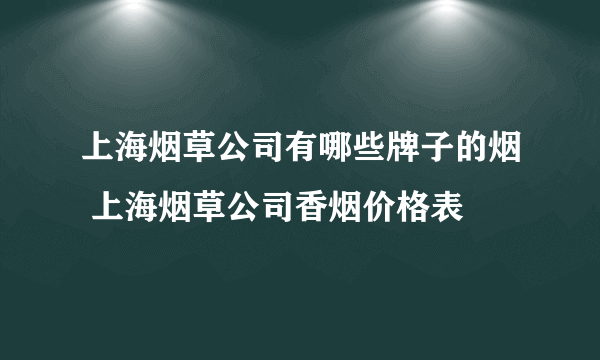 上海烟草公司有哪些牌子的烟 上海烟草公司香烟价格表