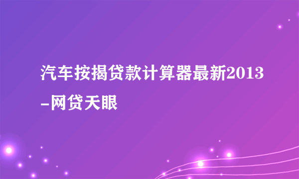 汽车按揭贷款计算器最新2013-网贷天眼