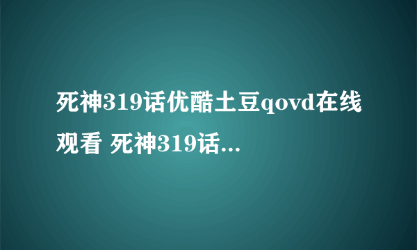 死神319话优酷土豆qovd在线观看 死神319话主题曲 死神全集观看下载