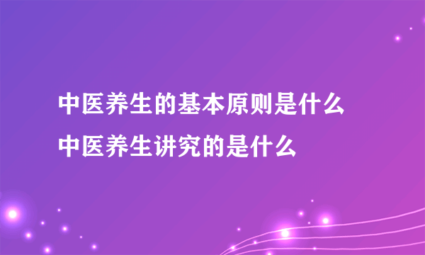 中医养生的基本原则是什么 中医养生讲究的是什么