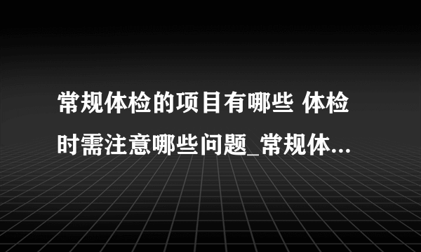 常规体检的项目有哪些 体检时需注意哪些问题_常规体检的12大项目