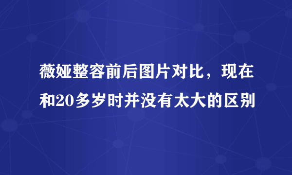 薇娅整容前后图片对比，现在和20多岁时并没有太大的区别