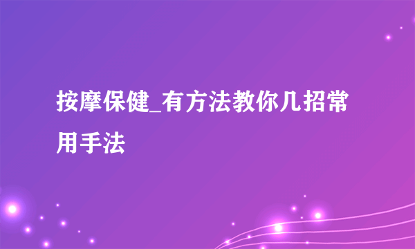 按摩保健_有方法教你几招常用手法