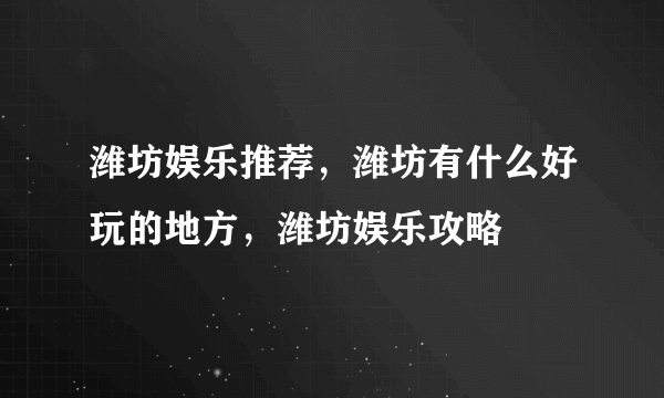 潍坊娱乐推荐，潍坊有什么好玩的地方，潍坊娱乐攻略