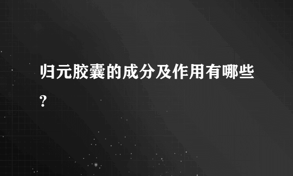 归元胶囊的成分及作用有哪些?