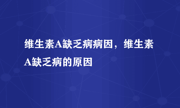 维生素A缺乏病病因，维生素A缺乏病的原因