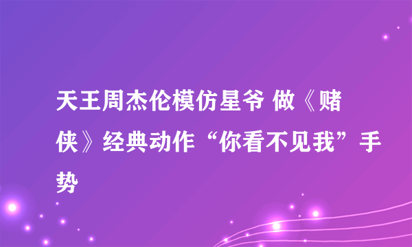 天王周杰伦模仿星爷 做《赌侠》经典动作“你看不见我”手势