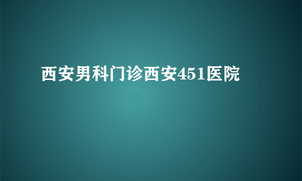 西安男科门诊西安451医院