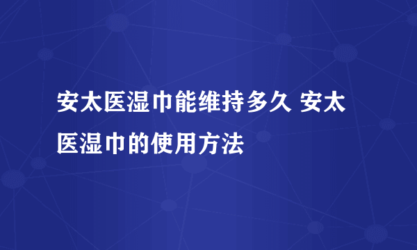 安太医湿巾能维持多久 安太医湿巾的使用方法