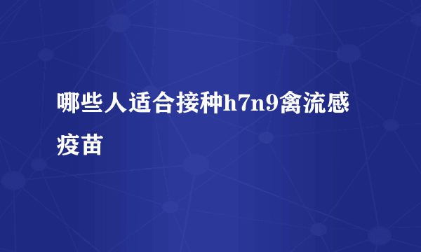 哪些人适合接种h7n9禽流感疫苗