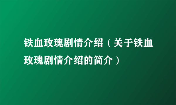 铁血玫瑰剧情介绍（关于铁血玫瑰剧情介绍的简介）