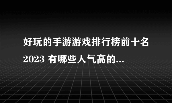 好玩的手游游戏排行榜前十名2023 有哪些人气高的手机游戏榜单推荐