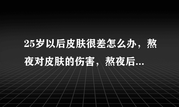 25岁以后皮肤很差怎么办，熬夜对皮肤的伤害，熬夜后怎么保养皮肤