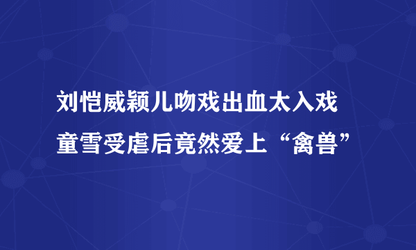 刘恺威颖儿吻戏出血太入戏   童雪受虐后竟然爱上“禽兽”