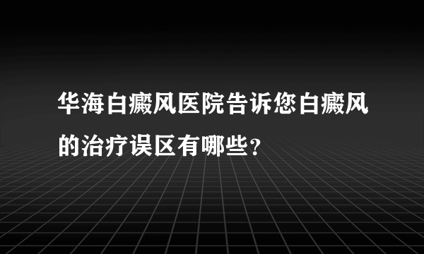 华海白癜风医院告诉您白癜风的治疗误区有哪些？