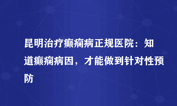 昆明治疗癫痫病正规医院：知道癫痫病因，才能做到针对性预防