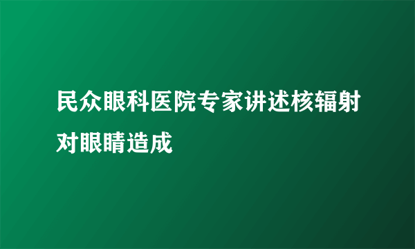 民众眼科医院专家讲述核辐射对眼睛造成