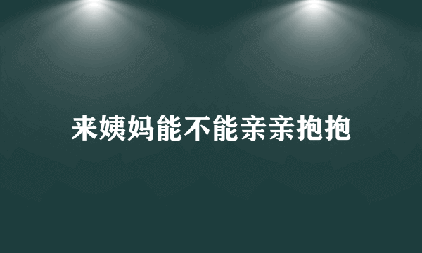 来姨妈能不能亲亲抱抱