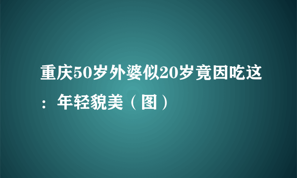 重庆50岁外婆似20岁竟因吃这：年轻貌美（图）