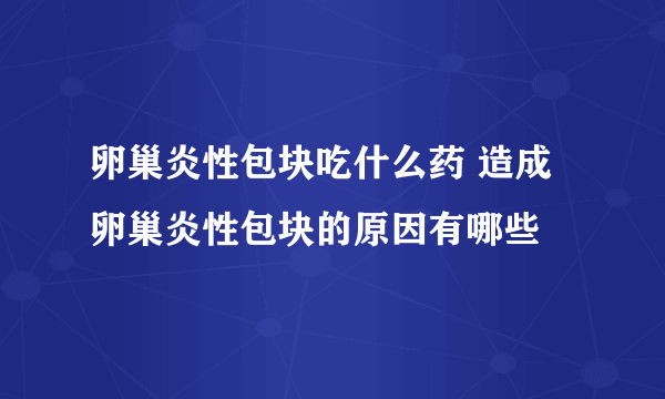 卵巢炎性包块吃什么药 造成卵巢炎性包块的原因有哪些