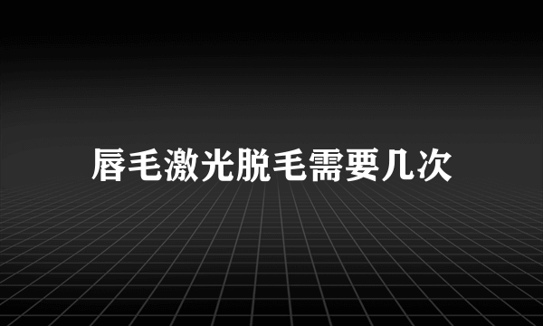 唇毛激光脱毛需要几次