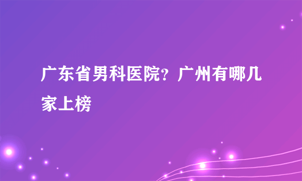 广东省男科医院？广州有哪几家上榜