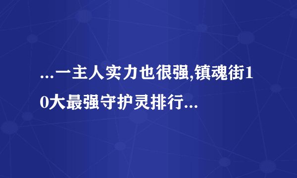 ...一主人实力也很强,镇魂街10大最强守护灵排行榜是怎么样?