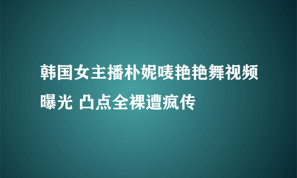 韩国女主播朴妮唛艳艳舞视频曝光 凸点全裸遭疯传