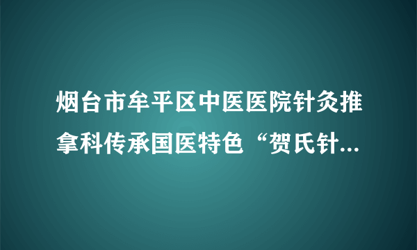 烟台市牟平区中医医院针灸推拿科传承国医特色“贺氏针灸三通法”